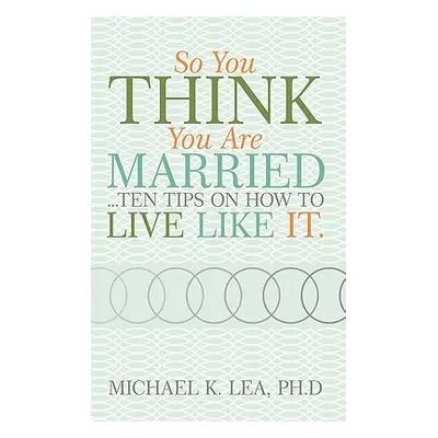 "So You Think You Are Married ...Ten Tips on How to Live Like It." - "" ("Lea Ph. D. Michael K."