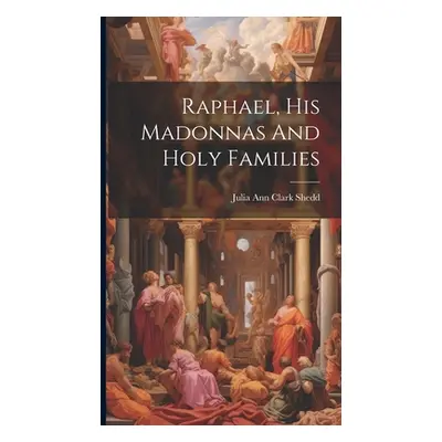 "Raphael, His Madonnas And Holy Families" - "" ("Shedd Julia Ann Clark 1834-1897")