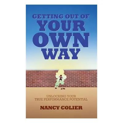 "Getting Out of Your Own Way: Unlocking Your True Performance Potential" - "" ("Colier Nancy")