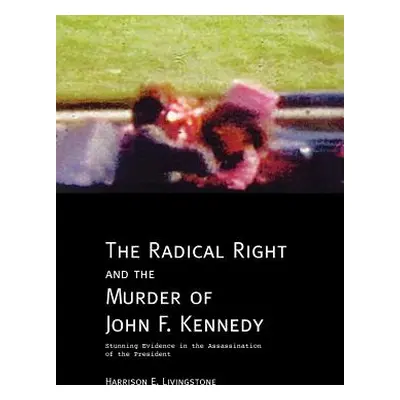 "The Radical Right and the Murder of John F. Kennedy: Stunning Evidence in the Assassination of 