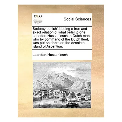 "Sodomy Punish'd: Being a True and Exact Relation of What Befel to One Leondert Hussenlosch, a D