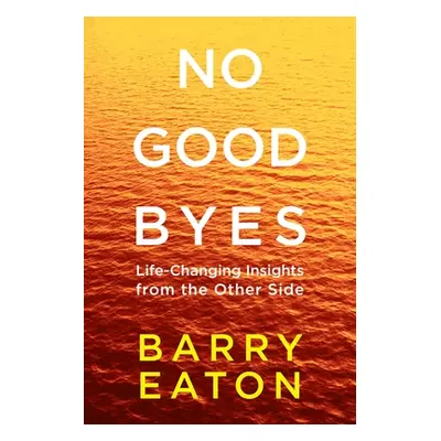 "No Goodbyes: No Goodbyes: Life-Changing Insights from the Other Side" - "" ("Eaton Barry")