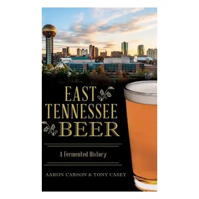 "East Tennessee Beer: A Fermented History" - "" ("Carson Aaron")