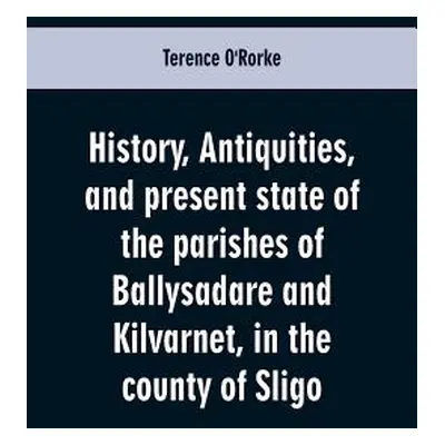 "History, antiquities, and present state of the parishes of Ballysadare and Kilvarnet, in the co