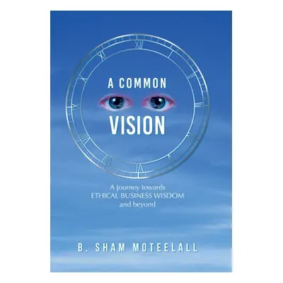 "A Common Vision: A Journey Towards Ethical Business Wisdom and Beyond" - "" ("Moteelall B. Sham