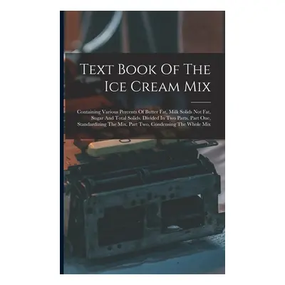 "Text Book Of The Ice Cream Mix: Containing Various Percents Of Butter Fat, Milk Solids Not Fat,