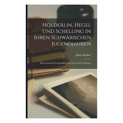 "Hlderlin, Hegel Und Schelling in Ihren Schwbischen Jugendjahren: Eine Festschrift Zur Jubelfeie