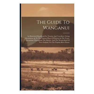 "The Guide To Wanganui: An Illustrated Handbook For Tourists And Travellers. Giving Information 