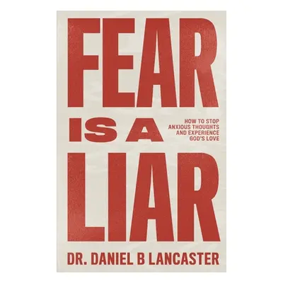 "Fear is a Liar: How to Stop Anxious Thoughts and Experience God's Love" - "" ("Lancaster Daniel