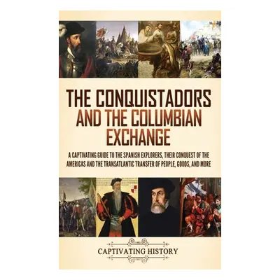 "The Conquistadors and the Columbian Exchange: A Captivating Guide to the Spanish Explorers, the