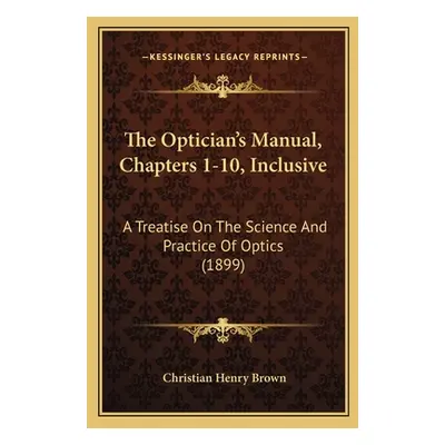 "The Optician's Manual, Chapters 1-10, Inclusive: A Treatise On The Science And Practice Of Opti