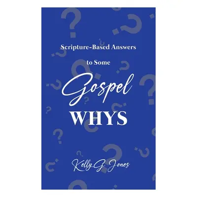 "Scripture-Based Answers to Some GOSPEL WHYS" - "" ("Jones Kelly G.")