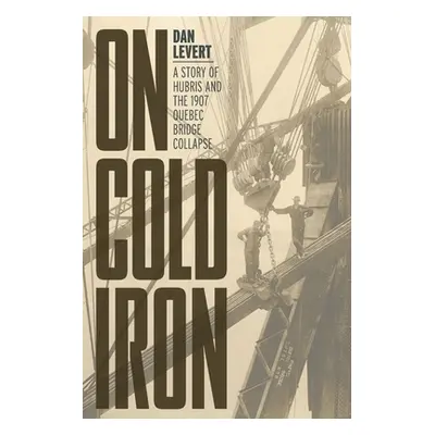 "On Cold Iron: A Story of Hubris and the 1907 Quebec Bridge Collapse" - "" ("LeVert Dan")