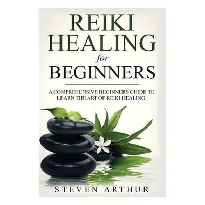 "Reiki Healing for Beginners: A Comprehensive Beginner's Guide to Learning the Art of Reiki Heal