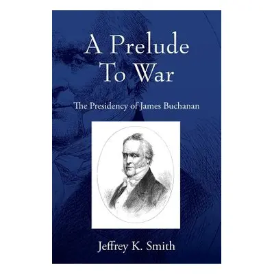 "A Prelude To War: The Presidency of James Buchanan" - "" ("Smith Jeffrey K.")