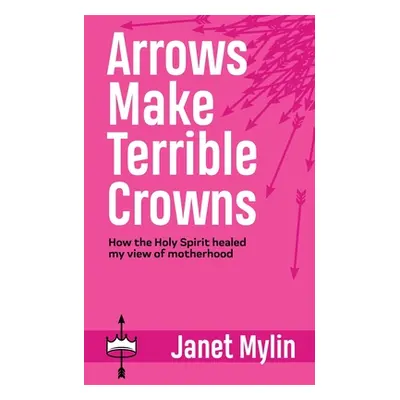 "Arrows Make Terrible Crowns: How the Holy Spirit Healed My View of Motherhood" - "" ("Mylin Jan