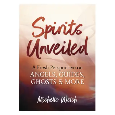 "Spirits Unveiled: A Fresh Perspective on Angels, Guides, Ghosts & More" - "" ("Welch Michelle")