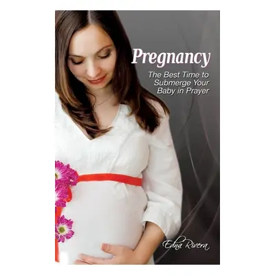 "Pregnancy: The Best Time to Submerge Your Baby in Prayer" - "" ("Rivera Edna")