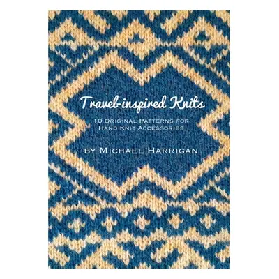 "Travel-inspired Knits: 10 Original Patterns for Hand Knit Accessories" - "" ("Harrigan Michael"