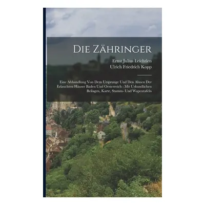 "Die Zhringer: Eine Abhandlung von dem Ursprunge und den Ahnen der erlauchten Huser Baden und Oe