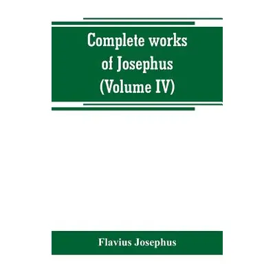 "Complete works of Josephus. Antiquities of the Jews; The wars of the Jews against Apion, etc (V