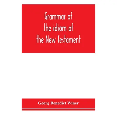 "Grammar of the idiom of the New Testament: prepared as a solid base for the interpretation of t