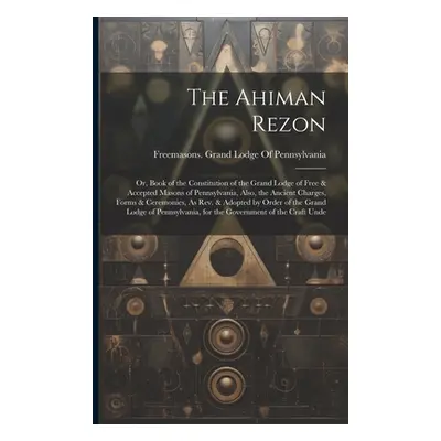 "The Ahiman Rezon: Or, Book of the Constitution of the Grand Lodge of Free & Accepted Masons of 