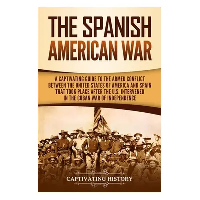 "The Spanish-American War: A Captivating Guide to the Armed Conflict Between the United States o