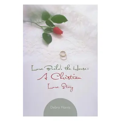 "Love Builds the House: A Christian Love Story" - "" ("Harris Debra")