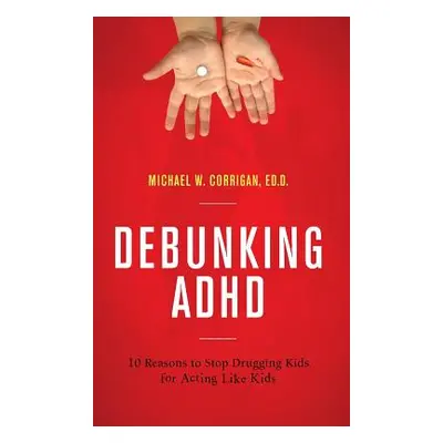 "Debunking ADHD: 10 Reasons to Stop Drugging Kids for Acting Like Kids" - "" ("Corrigan Michael 