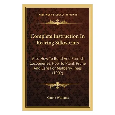 "Complete Instruction In Rearing Silkworms: Also How To Build And Furnish Cocooneries, How To Pl