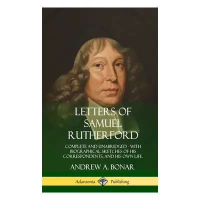 "Letters of Samuel Rutherford: Complete and Unabridged, with biographical sketches of his corres