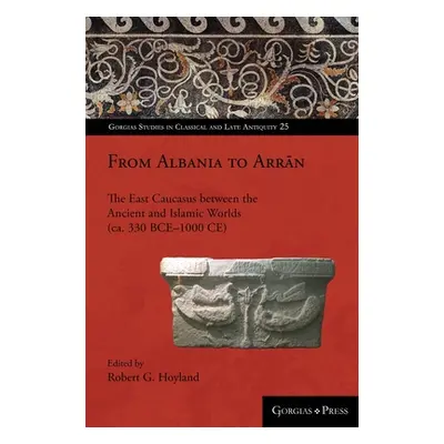 "From Albania to Arrān: The East Caucasus between the Ancient and Islamic Worlds (ca. 330 BCE-10