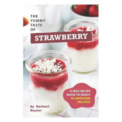 "The Yummy Taste of Strawberry: A Nice Recipe Book to Enjoy 50 Awesome Recipes!" - "" ("Rayner R