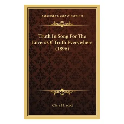 "Truth In Song For The Lovers Of Truth Everywhere (1896)" - "" ("Scott Clara H.")