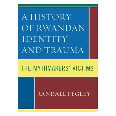 "A History of Rwandan Identity and Trauma: The Mythmakers' Victims" - "" ("Fegley Randall")