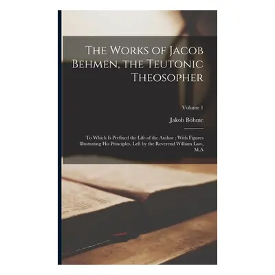 "The Works of Jacob Behmen, the Teutonic Theosopher: To Which is Prefixed the Life of the Author