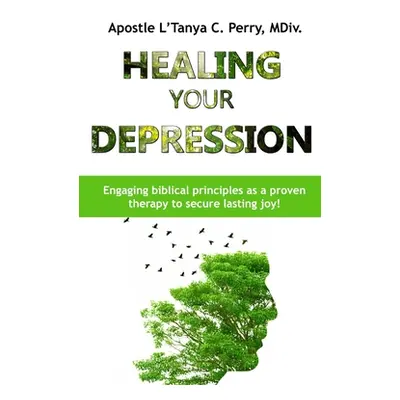 "Healing Your Depression: Engaging biblical principles as a proven therapy to secure lasting joy