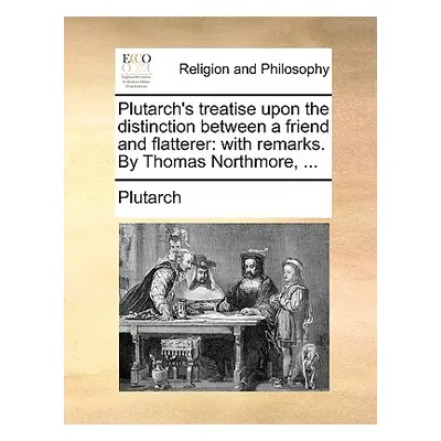 "Plutarch's Treatise Upon the Distinction Between a Friend and Flatterer: With Remarks. by Thoma