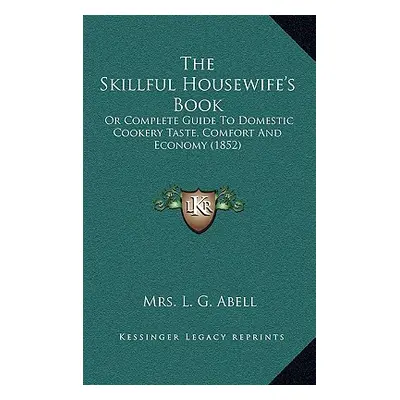 "The Skillful Housewife's Book: Or Complete Guide To Domestic Cookery Taste, Comfort And Economy