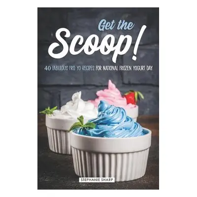 "Get the Scoop!: 40 Fabulous Fro Yo Recipes for National Frozen Yogurt Day" - "" ("Sharp Stephan