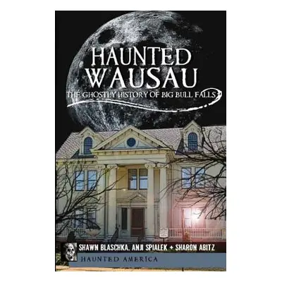 "Haunted Wausau: The Ghostly History of Big Bull Falls" - "" ("Blaschka Shawn")