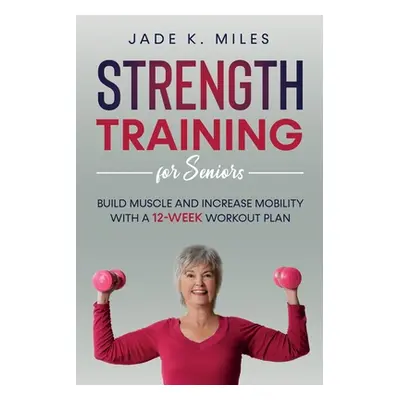 "Strength Training for Seniors: Build Muscle and Increase Mobility with a 12-Week Workout Plan" 