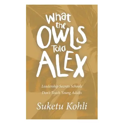 "What the Owls Told Alex: Leadership Secrets Schools Don't Teach Young Adults" - "" ("Kohli Suke