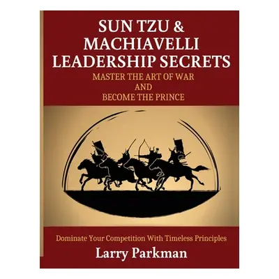 "Sun Tzu & Machiavelli Leadership Secrets: Master the Art of War and Become the Prince Dominate 