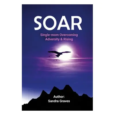 "Soar: Single-mom Overcoming Adversity & Rising" - "" ("Graves Sandra")