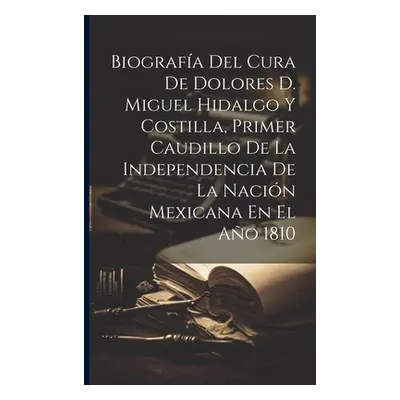 "Biografa Del Cura De Dolores D. Miguel Hidalgo Y Costilla, Primer Caudillo De La Independencia 