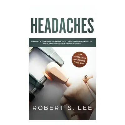 "Headaches: Amazing All Natural Remedies to Alleviate Migraines, Cluster, Sinus, Tension and Reb