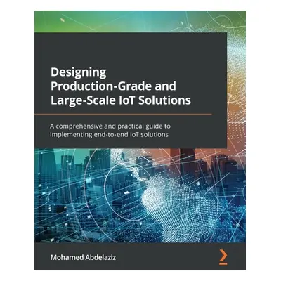 "Designing Production-Grade and Large-Scale IoT Solutions: A comprehensive and practical guide t