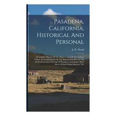 "Pasadena, California, Historical And Personal: A Complete History Of The Organization Of The In